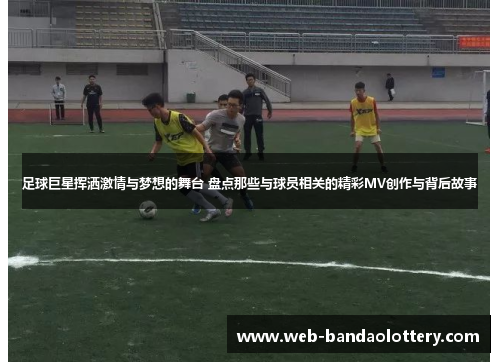 足球巨星挥洒激情与梦想的舞台 盘点那些与球员相关的精彩MV创作与背后故事