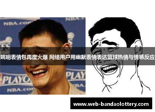 姚明表情包再度火爆 网络用户用幽默表情表达篮球热情与情感反应