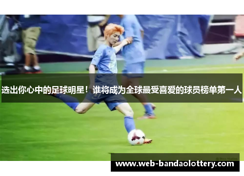 选出你心中的足球明星！谁将成为全球最受喜爱的球员榜单第一人
