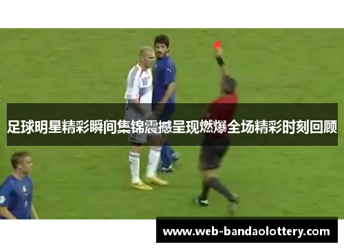 足球明星精彩瞬间集锦震撼呈现燃爆全场精彩时刻回顾