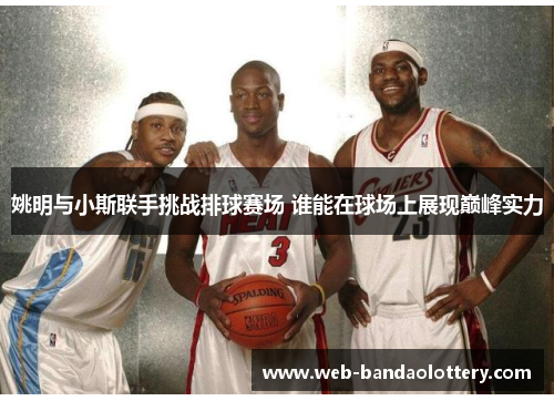 姚明与小斯联手挑战排球赛场 谁能在球场上展现巅峰实力