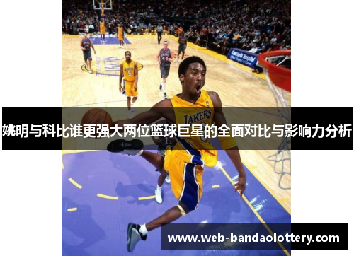 姚明与科比谁更强大两位篮球巨星的全面对比与影响力分析