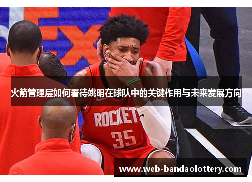 火箭管理层如何看待姚明在球队中的关键作用与未来发展方向