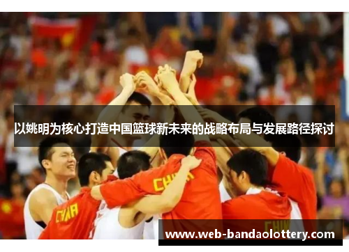 以姚明为核心打造中国篮球新未来的战略布局与发展路径探讨