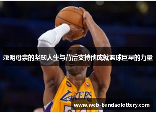姚明母亲的坚韧人生与背后支持他成就篮球巨星的力量