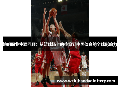 姚明职业生涯回顾：从篮球场上的传奇到中国体育的全球影响力