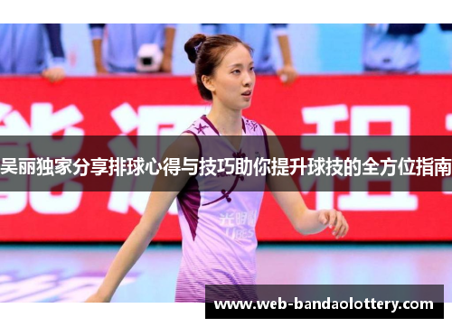 吴丽独家分享排球心得与技巧助你提升球技的全方位指南
