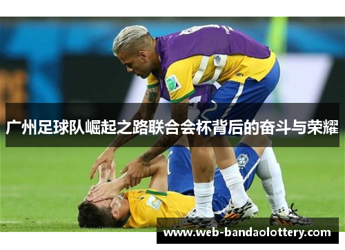 广州足球队崛起之路联合会杯背后的奋斗与荣耀