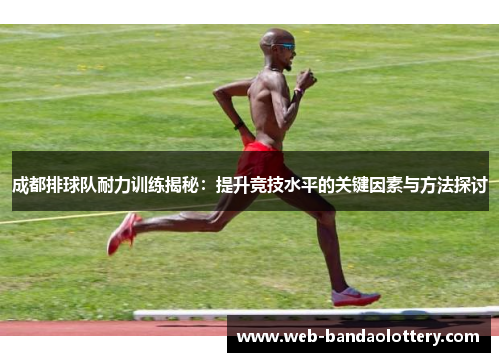 成都排球队耐力训练揭秘：提升竞技水平的关键因素与方法探讨