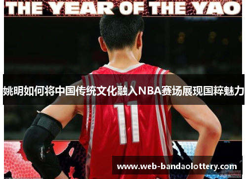姚明如何将中国传统文化融入NBA赛场展现国粹魅力