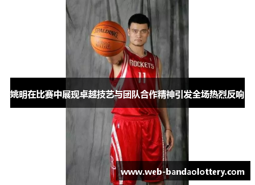 姚明在比赛中展现卓越技艺与团队合作精神引发全场热烈反响