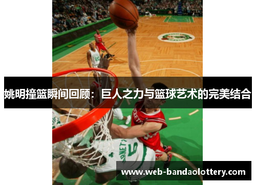 姚明撞篮瞬间回顾：巨人之力与篮球艺术的完美结合