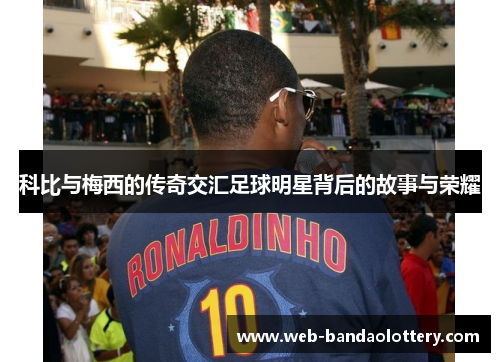 科比与梅西的传奇交汇足球明星背后的故事与荣耀