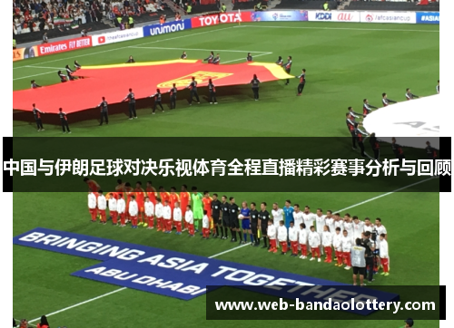 中国与伊朗足球对决乐视体育全程直播精彩赛事分析与回顾