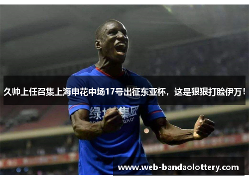 久帅上任召集上海申花中场17号出征东亚杯，这是狠狠打脸伊万！