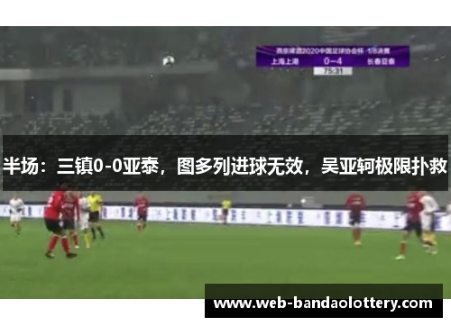半场：三镇0-0亚泰，图多列进球无效，吴亚轲极限扑救