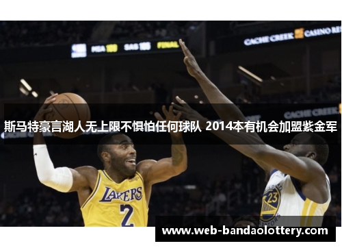 斯马特豪言湖人无上限不惧怕任何球队 2014本有机会加盟紫金军