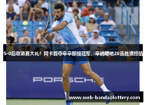 5-0后收退赛大礼！阿卡首夺辛辛那提冠军，辛纳硬地26连胜遭终结